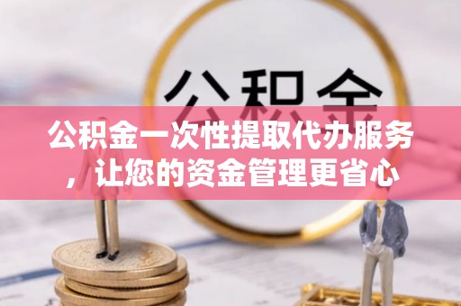 平阴公积金一次性提取代办服务，让您的资金管理更省心