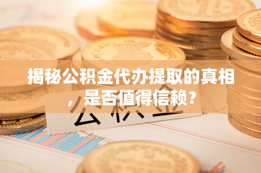 平阴揭秘公积金代办提取的真相，是否值得信赖？