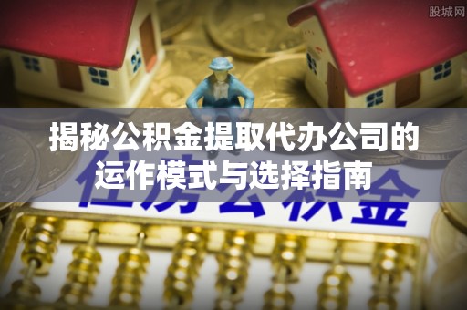 平阴揭秘公积金提取代办公司的运作模式与选择指南