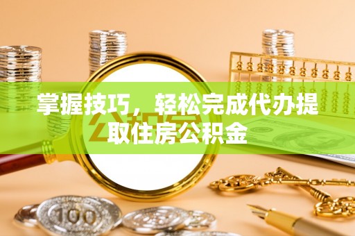 平阴掌握技巧，轻松完成代办提取住房公积金