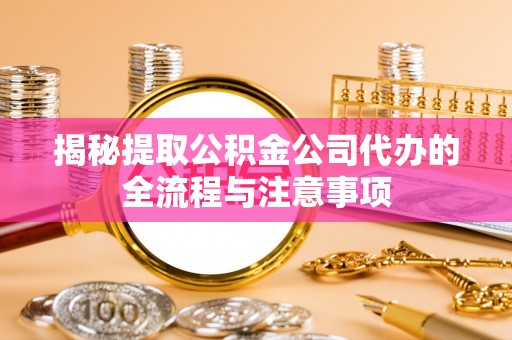平阴揭秘提取公积金公司代办的全流程与注意事项