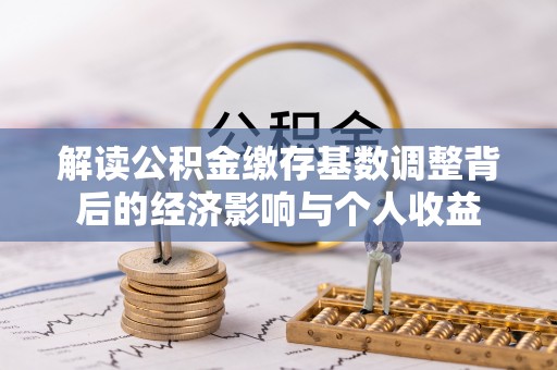 平阴解读公积金缴存基数调整背后的经济影响与个人收益