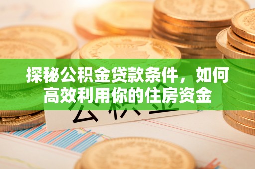 平阴探秘公积金贷款条件，如何高效利用你的住房资金