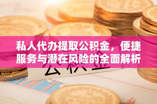 平阴私人代办提取公积金，便捷服务与潜在风险的全面解析
