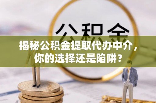 平阴揭秘公积金提取代办中介，你的选择还是陷阱？