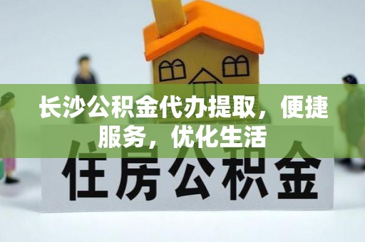 平阴长沙公积金代办提取，便捷服务，优化生活