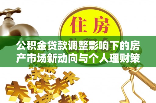 平阴公积金贷款调整影响下的房产市场新动向与个人理财策略