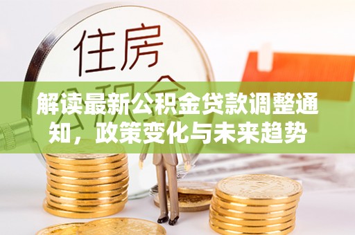 平阴解读最新公积金贷款调整通知，政策变化与未来趋势