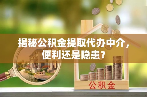 平阴揭秘公积金提取代办中介，便利还是隐患？