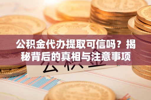 平阴公积金代办提取可信吗？揭秘背后的真相与注意事项
