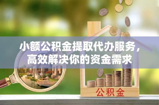 平阴小额公积金提取代办服务，高效解决你的资金需求