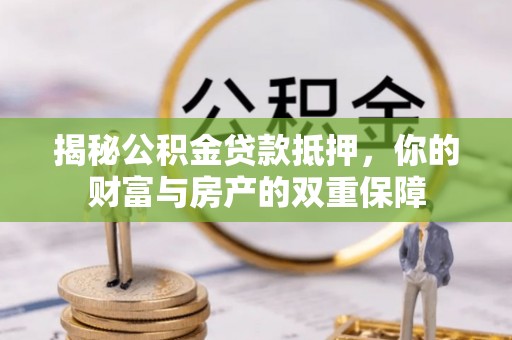 平阴揭秘公积金贷款抵押，你的财富与房产的双重保障