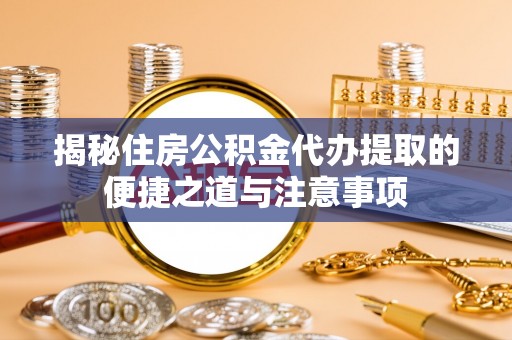 平阴揭秘住房公积金代办提取的便捷之道与注意事项