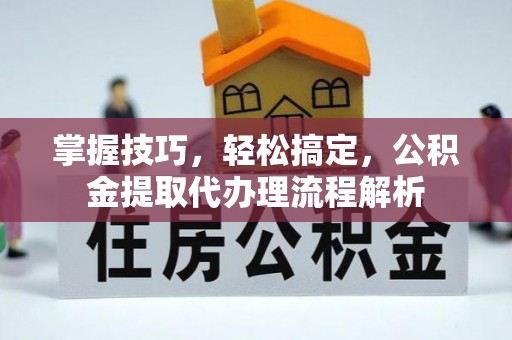 平阴掌握技巧，轻松搞定，公积金提取代办理流程解析