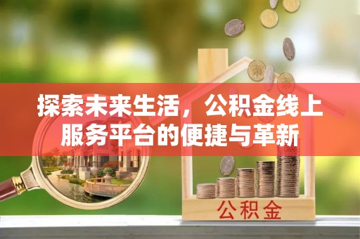 平阴探索未来生活，公积金线上服务平台的便捷与革新