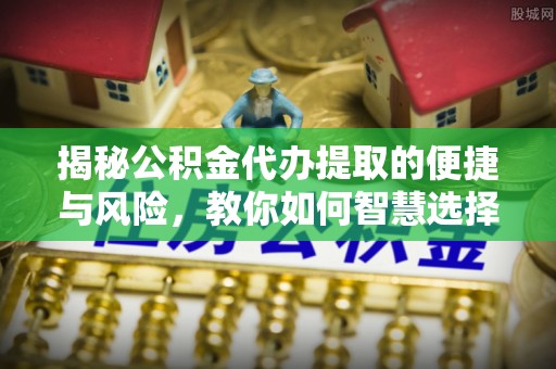 平阴揭秘公积金代办提取的便捷与风险，教你如何智慧选择