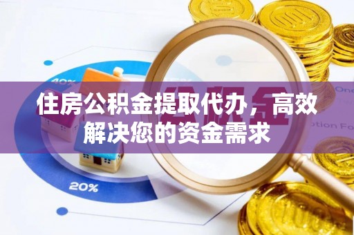 平阴住房公积金提取代办，高效解决您的资金需求
