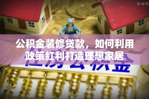 平阴公积金装修贷款，如何利用政策红利打造理想家居
