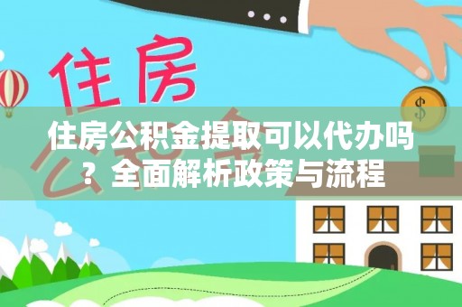 平阴住房公积金提取可以代办吗？全面解析政策与流程