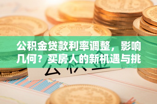 平阴公积金贷款利率调整，影响几何？买房人的新机遇与挑战