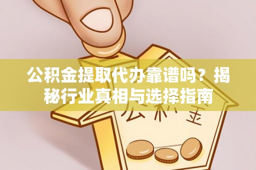 平阴公积金提取代办靠谱吗？揭秘行业真相与选择指南