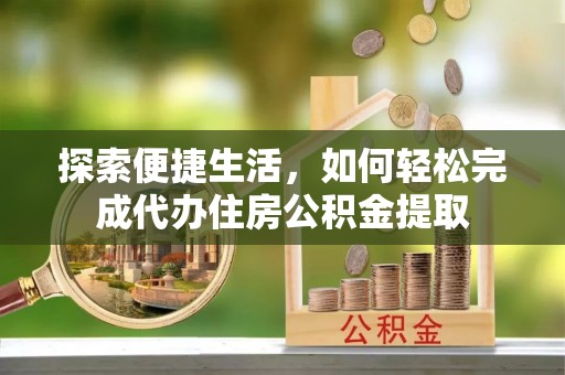 平阴探索便捷生活，如何轻松完成代办住房公积金提取