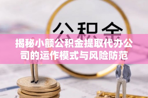 平阴揭秘小额公积金提取代办公司的运作模式与风险防范