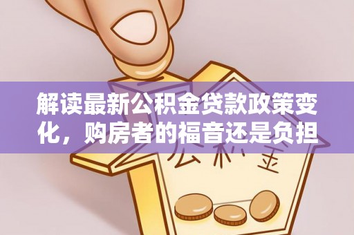 平阴解读最新公积金贷款政策变化，购房者的福音还是负担？