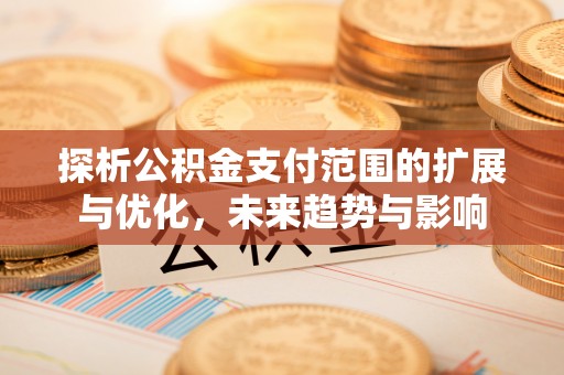 平阴探析公积金支付范围的扩展与优化，未来趋势与影响