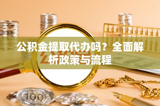 平阴公积金提取代办吗？全面解析政策与流程