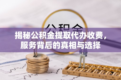 平阴揭秘公积金提取代办收费，服务背后的真相与选择