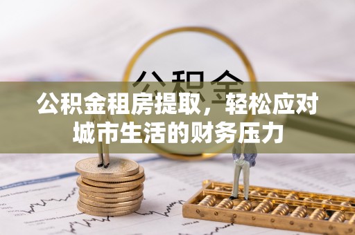平阴公积金租房提取，轻松应对城市生活的财务压力