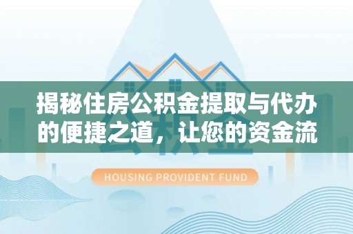 平阴揭秘住房公积金提取与代办的便捷之道，让您的资金流动更高效