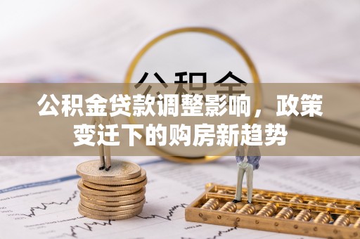 平阴公积金贷款调整影响，政策变迁下的购房新趋势