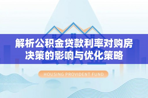 平阴解析公积金贷款利率对购房决策的影响与优化策略
