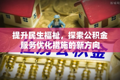 平阴提升民生福祉，探索公积金服务优化措施的新方向