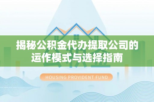 平阴揭秘公积金代办提取公司的运作模式与选择指南