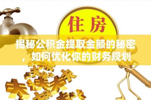 平阴揭秘公积金提取金额的秘密，如何优化你的财务规划