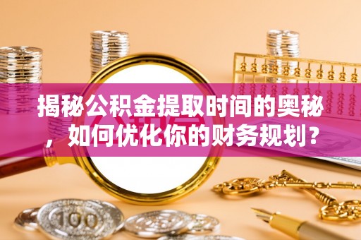 平阴揭秘公积金提取时间的奥秘，如何优化你的财务规划？