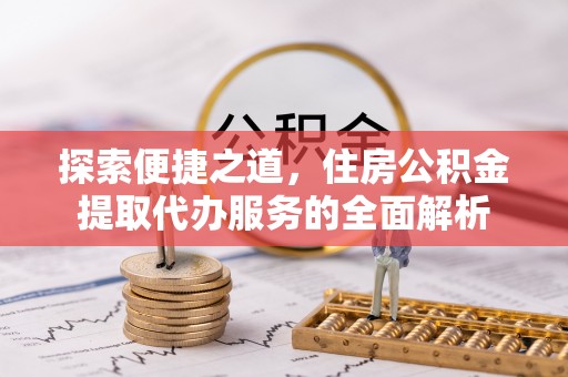平阴探索便捷之道，住房公积金提取代办服务的全面解析