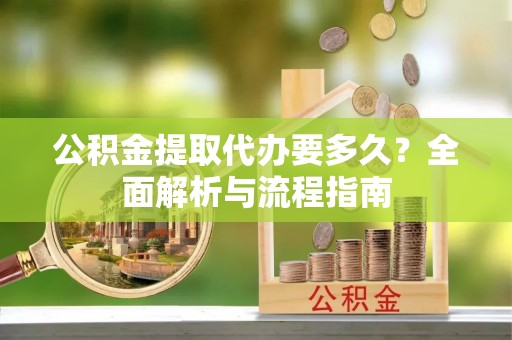 平阴公积金提取代办要多久？全面解析与流程指南