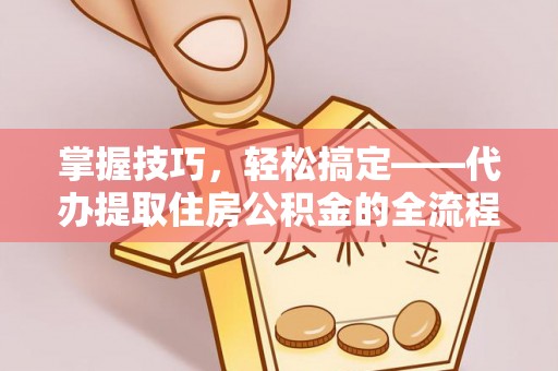 平阴掌握技巧，轻松搞定——代办提取住房公积金的全流程解析
