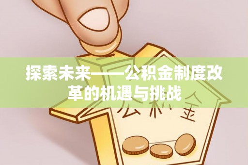 平阴探索未来——公积金制度改革的机遇与挑战
