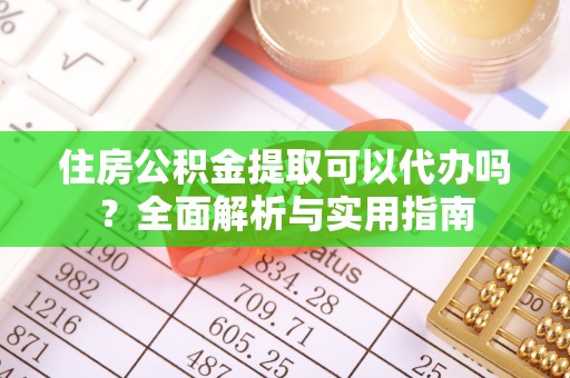 平阴住房公积金提取可以代办吗？全面解析与实用指南
