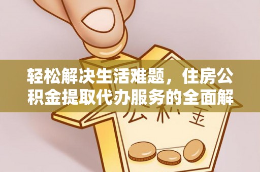 平阴轻松解决生活难题，住房公积金提取代办服务的全面解析