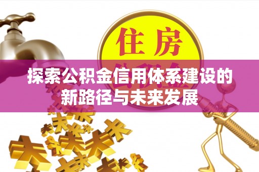 平阴探索公积金信用体系建设的新路径与未来发展