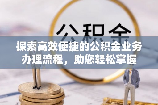 平阴探索高效便捷的公积金业务办理流程，助您轻松掌握