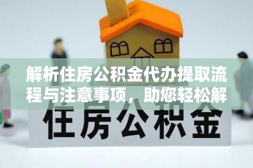 平阴解析住房公积金代办提取流程与注意事项，助您轻松解决资金难题