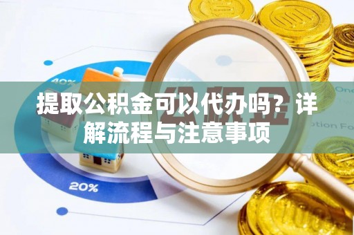 平阴提取公积金可以代办吗？详解流程与注意事项