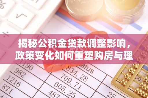 平阴揭秘公积金贷款调整影响，政策变化如何重塑购房与理财规划